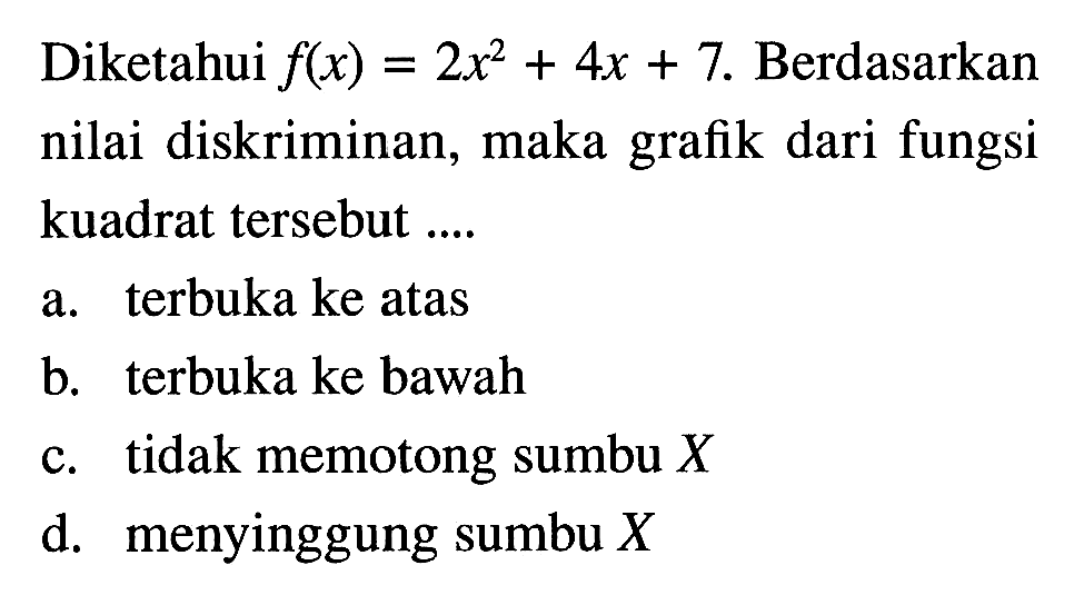 Diketahui f(x) = 2x^2 + 4x + 7. Berdasarkan nilai diskriminan, maka dari fungsi grafik kuadrat tersebut ... a. terbuka ke atas b. terbuka ke bawah c. tidak memotong sumbu X d. menyinggung sumbu X