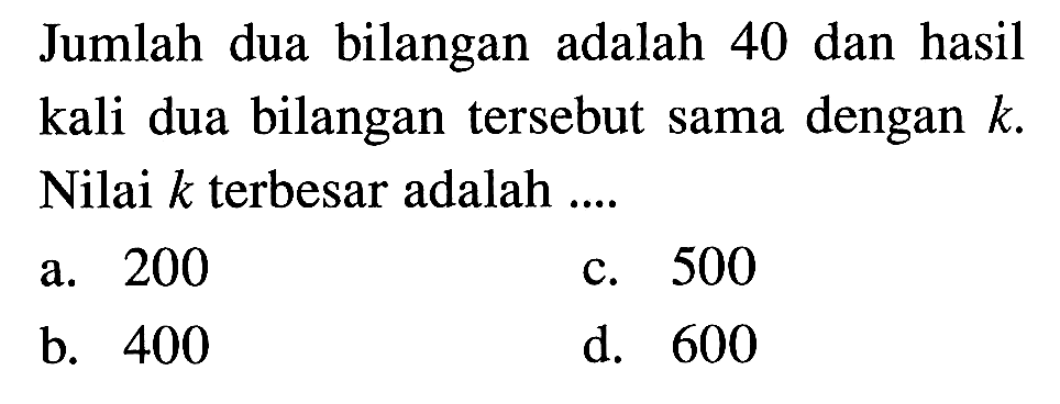 Jumlah dua bilangan adalah 40 dan hasil kali dua bilangan tersebut sama dengan k. Nilai k terbesar adalah ....