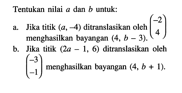 Tentukan nilai a dan b untuk:a. Jika titik (a,-4) ditranslasikan oleh (-2 4) b. Jika titik (2 a-1,6) ditranslasikan oleh (r-3 -1) menghasilkan bayangan (4, b+1).