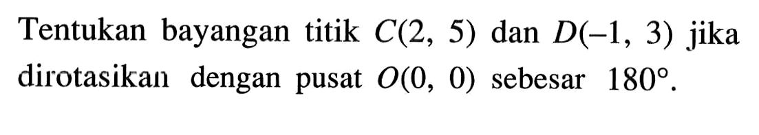 Tentukan bayangan titik C(2,5) dan D(-1,3) jika dirotasikan dengan pusat O(0,0) sebesar 180. 