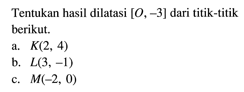 Tentukan hasil dilatasi [O,-3] dari titik-titik berikut.a. K(2,4) b. L(3,-1) c. M(-2,0) 