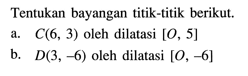 Tentukan bayangan titik-titik berikut. a. C(6,3) oleh dilatasi [O, 5] b. D(3,-6) oleh dilatasi [O,-6] 