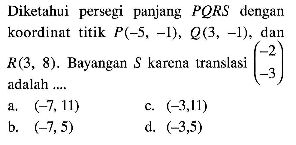 Diketahui persegi panjang  PQRS  dengan koordinat titik  P(-5,-1), Q(3,-1) , dan  R(3,8) .  Bayangan  S  karena translasi  (-2  -3)  adalah ....