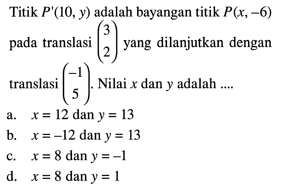 Titik P'(10, y) adalah bayangan titik P(x,-6) pada translasi (3  2) yang dilanjutkan dengan translasi (-1  5). Nilai x dan y adalah ....
