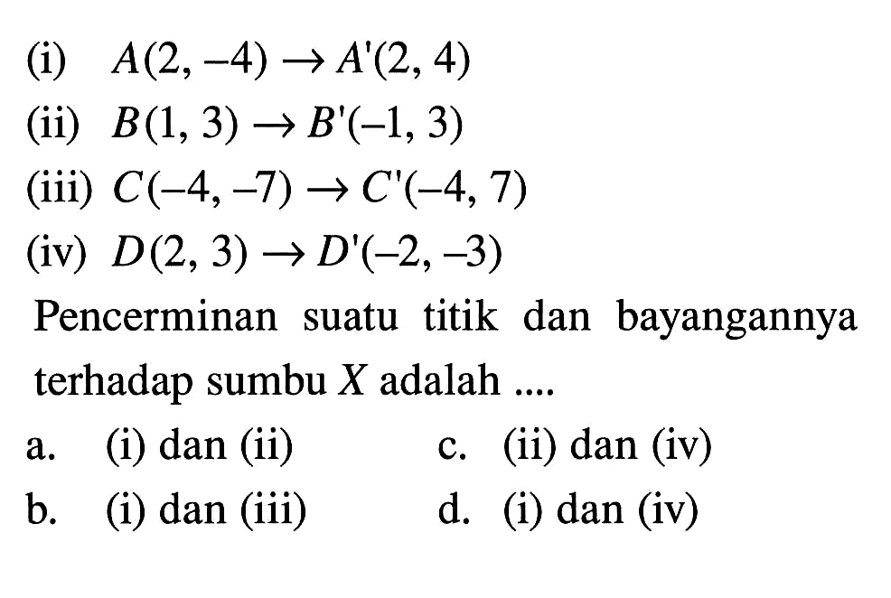 (i)  A(2,-4) -> A'(2,4) (ii)  B(1,3) -> B'(-1,3) (iii)  C(-4,-7) -> C'(-4,7) (iv)  D(2,3) -> D'(-2,-3) Pencerminan suatu titik dan bayangannya terhadap sumbu  X  adalah ...