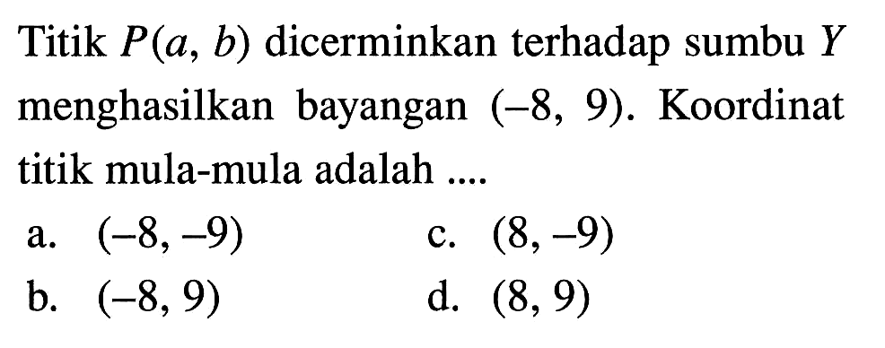 Titik  P(a, b)  dicerminkan terhadap sumbu  Y  menghasilkan bayangan  (-8,9) . Koordinat titik mula-mula adalah ....