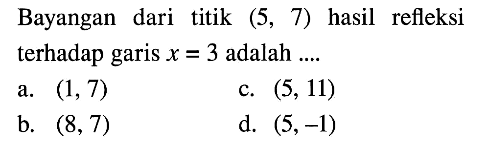 Bayangan dari titik (5,7) hasil refleksi terhadap garis x=3 adalah ....