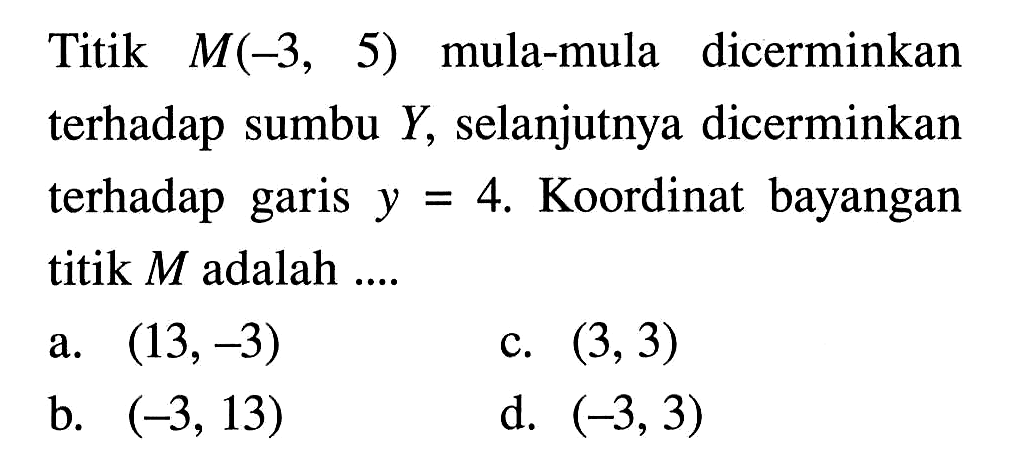 Titik M(-3,5) mula-mula dicerminkan terhadap sumbu Y, selanjutnya dicerminkan terhadap garis y=4. Koordinat bayangan titik M adalah ...