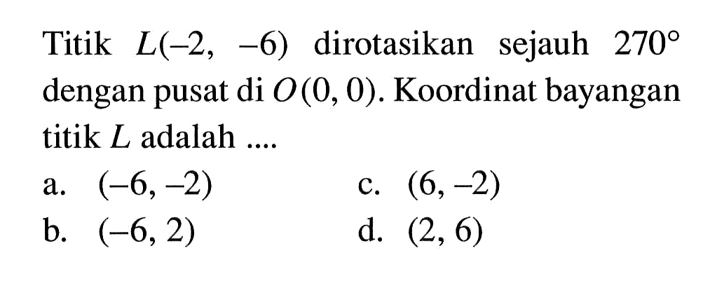 Titik  L(-2,-6)  dirotasikan sejauh  270  dengan pusat di  O(0,0). Koordinat bayangan titik  L  adalah ....
