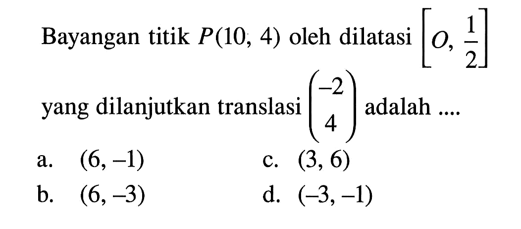 Bayangan titik P(10,4) oleh dilatasi [O,1/2] yang dilanjutkan translasi (-2 4) adalah ....