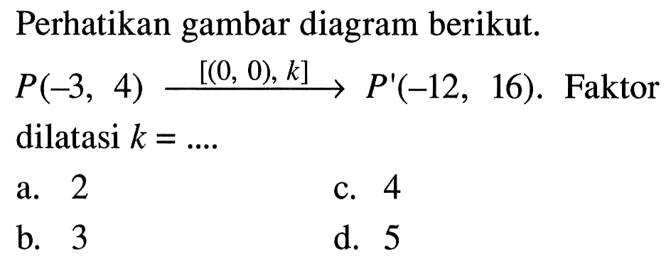 Perhatikan gambar diagram berikut.  P(-3,4) => [(0,0), k] => P'(-12,16) .  Faktor dilatasi  k=... . a. 2c. 4b. 3d. 5