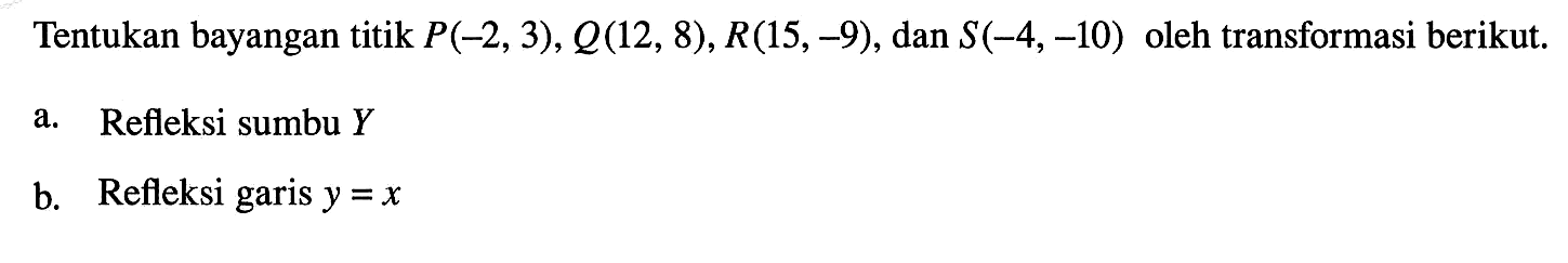 Tentukan bayangan titik  P(-2,3), Q(12,8), R(15,-9) , dan  S(-4,-10)  oleh transformasi berikut.a. Refleksi sumbu  Y b. Refleksi garis  y=x 