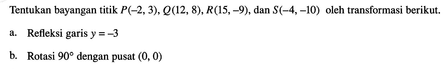 Tentukan bayangan titik P(-2,3), Q(12,8), R(15,-9), dan S(-4,-10) oleh transformasi berikut. a. Refleksi garis y = -3 b. Rotasi 90 dengan pusat (0,0) 