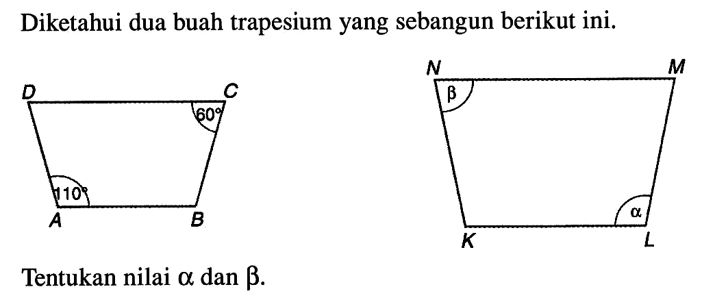 Diketahui dua buah trapesium yang sebangun berikut ini. A B C D 110 60 K L M N alpha beta Tentukan nilai alpha dan beta. 