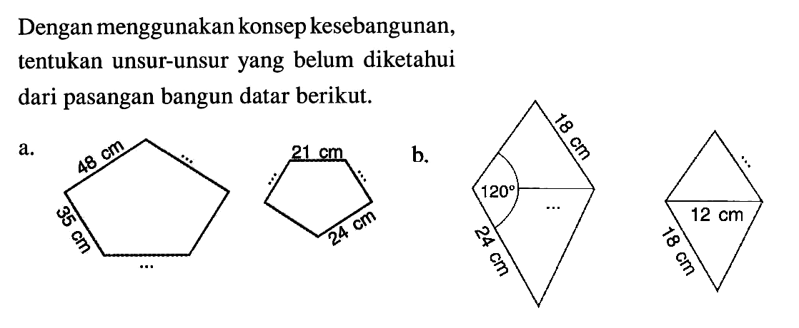 Dengan menggunakan konsep kesebangunan, tentukan unsur-unsur yang belum diketahui dari pasangan bangun datar berikut.a. 48 cm 35 cm 21 cm 24 cmb. 18 cm 120 24 cm12 cm 18 cm