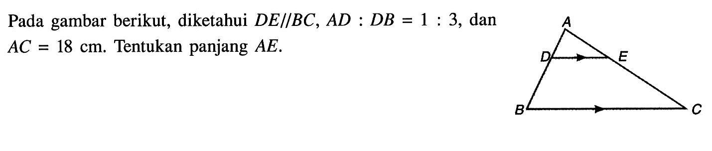 Pada gambar berikut, diketahui DE sejajar BC, AD:DB=1:3, dan AC=18 cm. Tentukan panjang AE.A B C D E