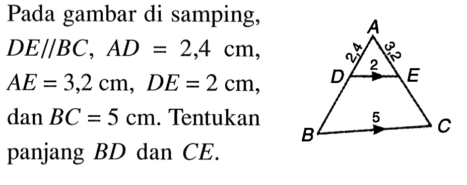 Pada gambar di samping,  DE sejajar BC, AD=2,4 cm ,  AE=3,2 cm, DE=2 cm , dan  BC=5 cm . Tentukan panjang  BD  dan  CE . A 2,4 3,2 D 2 E B 5 C