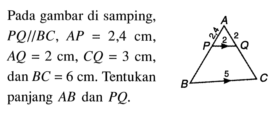 Pada gambar di samping, PQ//BC, AP=2,4 cm, AQ=2 cm, CQ=3 cm, dan BC=6cm. Tentukan panjang AB dan PQ. A 2,4 P 2 Q 2 B 5 C