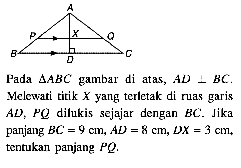 Pada segitiga ABC gambar di atas, AD tegak lurus BC. Melewati titik X yang terletak di ruas garis AD, PQ dilukis sejajar dengan BC. Jika panjang BC=9 cm, AD=8 cm, DX=3 cm, tentukan panjang PQ.