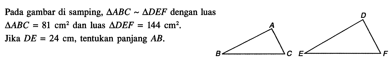 Pada gambar di samping, segitiga ABC=segitiga DEF dengan luas segitiga ABC=81 cm^2 dan luas segitiga DEF=144 cm^2 . Jika DE=24 cm, tentukan panjang AB.A D B C E F