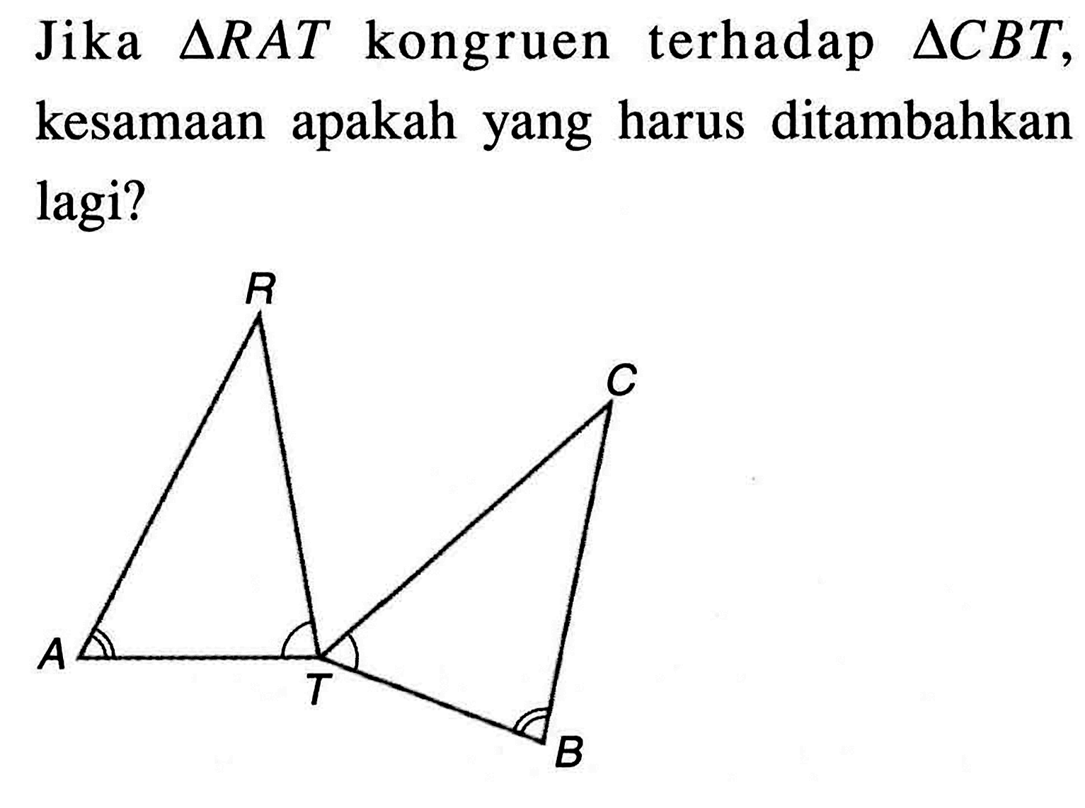 Jika  segitiga R A T  kongruen terhadap  segitiga C B T , kesamaan apakah yang harus ditambahkan lagi? R C A T B 
