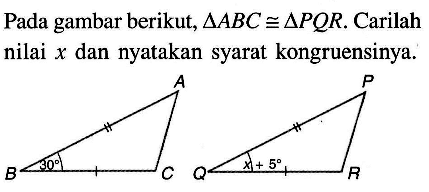 Pada gambar berikut, segitiga ABC kongruen segitiga PQR. Carilah nilai x dan nyatakan syarat kongruensinya. A B C 30 P Q R x+5