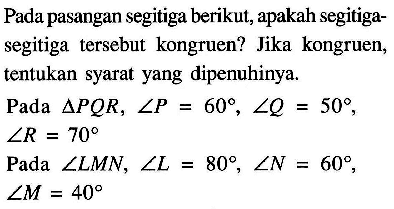 Pada pasangan segitiga berikut, apakah segitigasegitiga tersebut kongruen? Jika kongruen, tentukan syarat yang dipenuhinya.Pada  segitiga PQR, sudut P=60, sudut Q=50 , sudut R=70 Pada  sudut LMN, sudut L=80, sudut N=60 , sudut M=40 