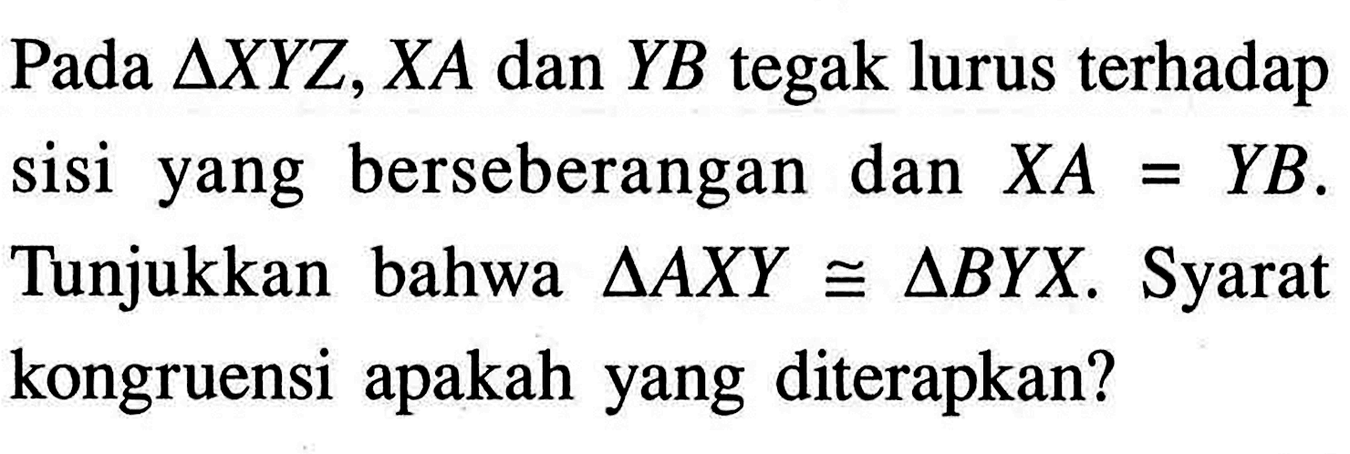 Pada segitiga XYZ, XA dan YB tegak lurus terhadap sisi yang berseberangan dan XA=YB. Tunjukkan bahwa segitiga AXY kongruen segitiga BYX. Syarat kongruensi apakah yang diterapkan?