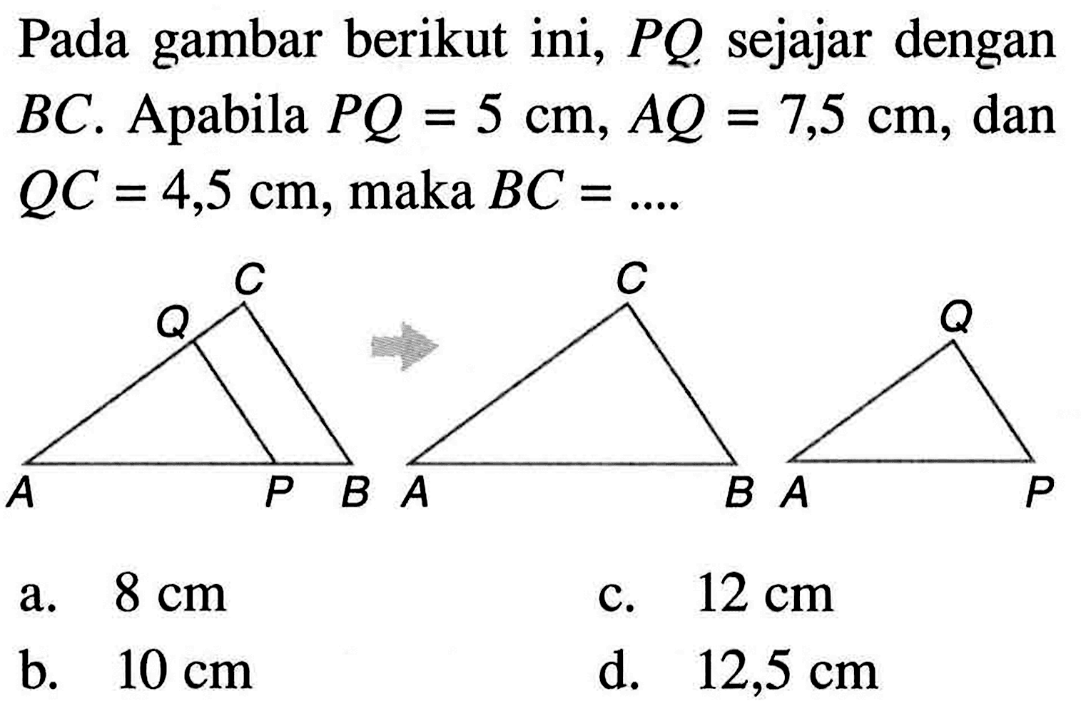 Pada gambar berikut ini,  PQ  sejajar dengan  BC. Apabila  PQ=5 cm, AQ=75 cm, dan QC=4,5 cm, maka BC=... 