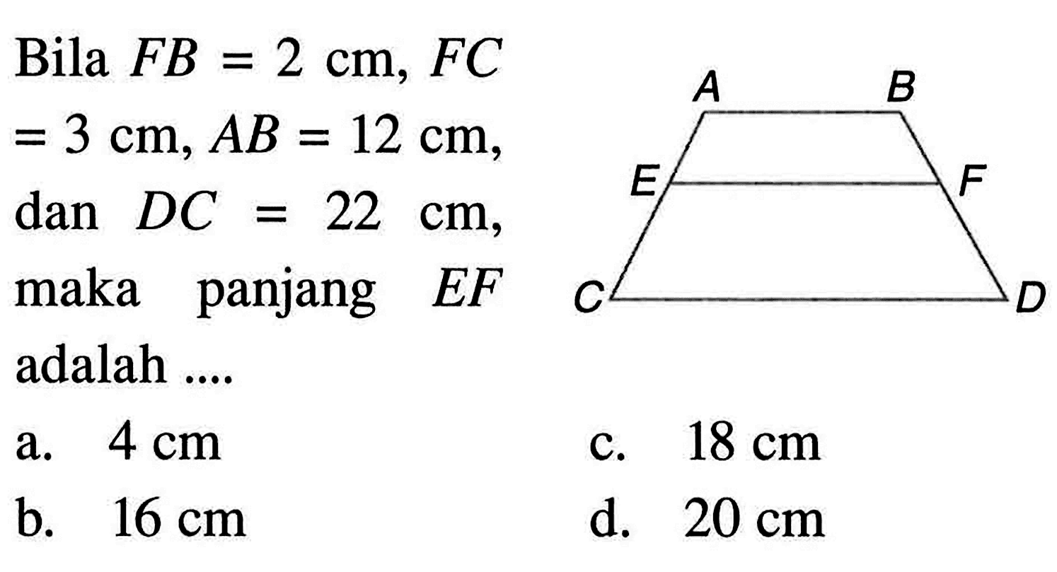 Bila FB=2 cm, FC=3 cm, AB=12 cm, dan DC=22 cm, maka panjang EF adalah ..... a. 4 cm
b. 16 cm 
c. 18 cm
d. 20 cm