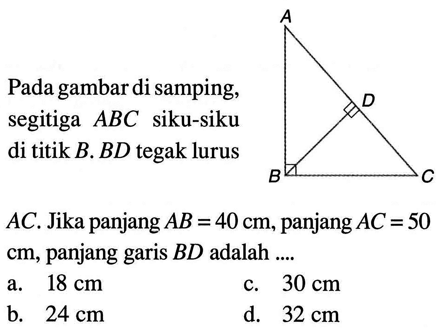 Pada gambar di samping, segitiga  ABC  siku-siku di titik  B . BD  tegak lurus AC .  Jika panjang  AB=40 cm , panjang  AC=50   cm , panjang garis  BD  adalah ....