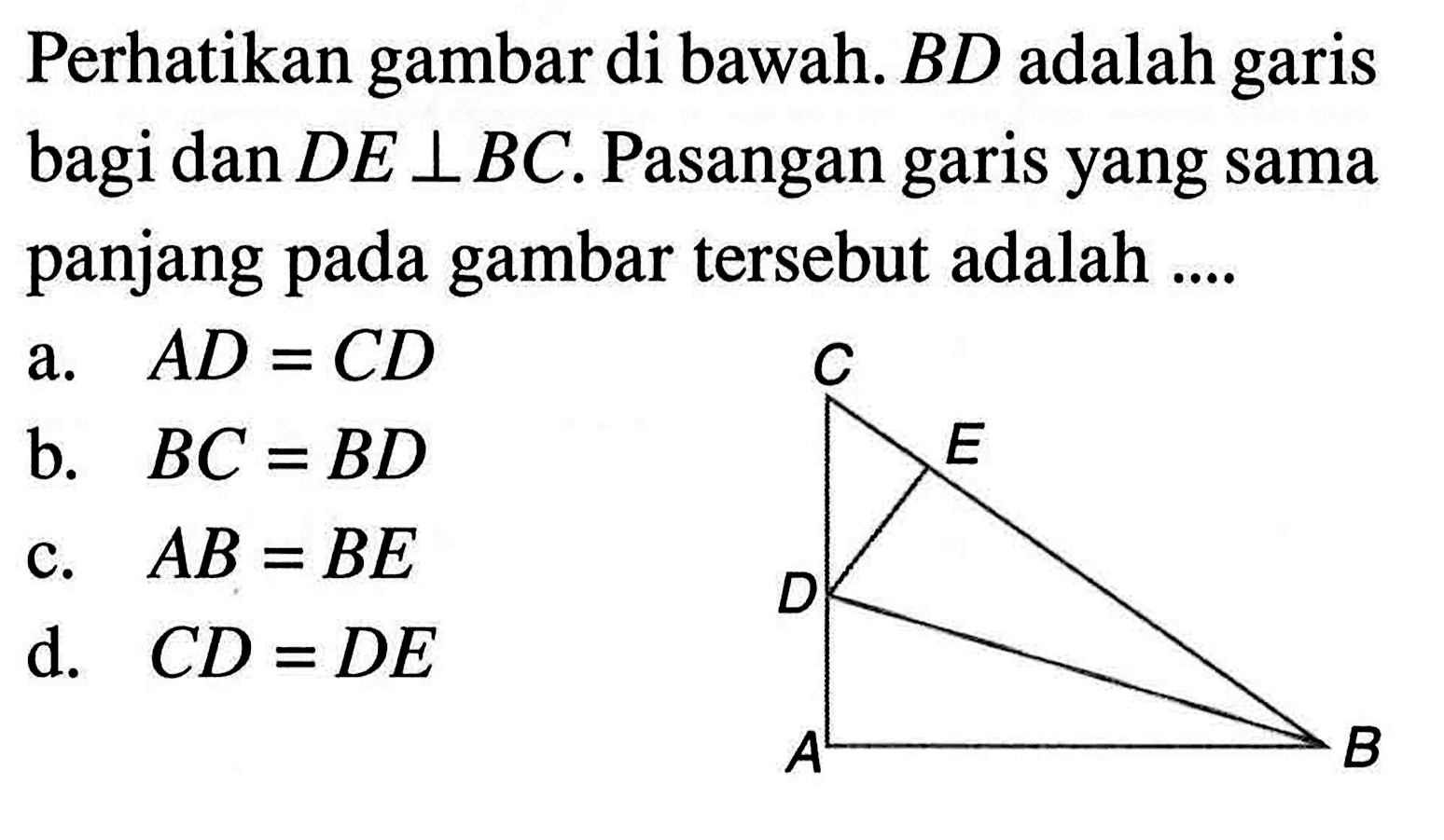 Perhatikan gambar di bawah.  BD  adalah garis bagi dan  DE tegak lurus BC . Pasangan garis yang sama panjang pada gambar tersebut adalah ....