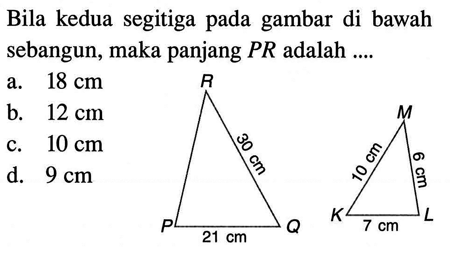 Bila kedua segitiga pada gambar di bawah sebangun, maka panjang  PR  adalah ....R 30 cm P 21 cm Q M 10 cm 6 cm K 7 cm L