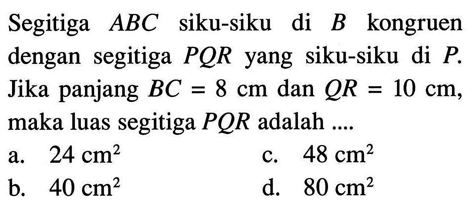 Segitiga ABC siku-siku di B kongruen dengan segitiga PQR yang siku-siku di P. Jika panjang BC=8 cm dan QR=10 cm, maka luas segitiga PQR adalah ....