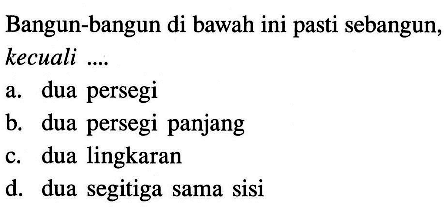 Bangun-bangun di bawah ini pasti sebangun, kecuali ....a. dua persegib. dua persegi panjangc. dua lingkarand. dua segitiga sama sisi