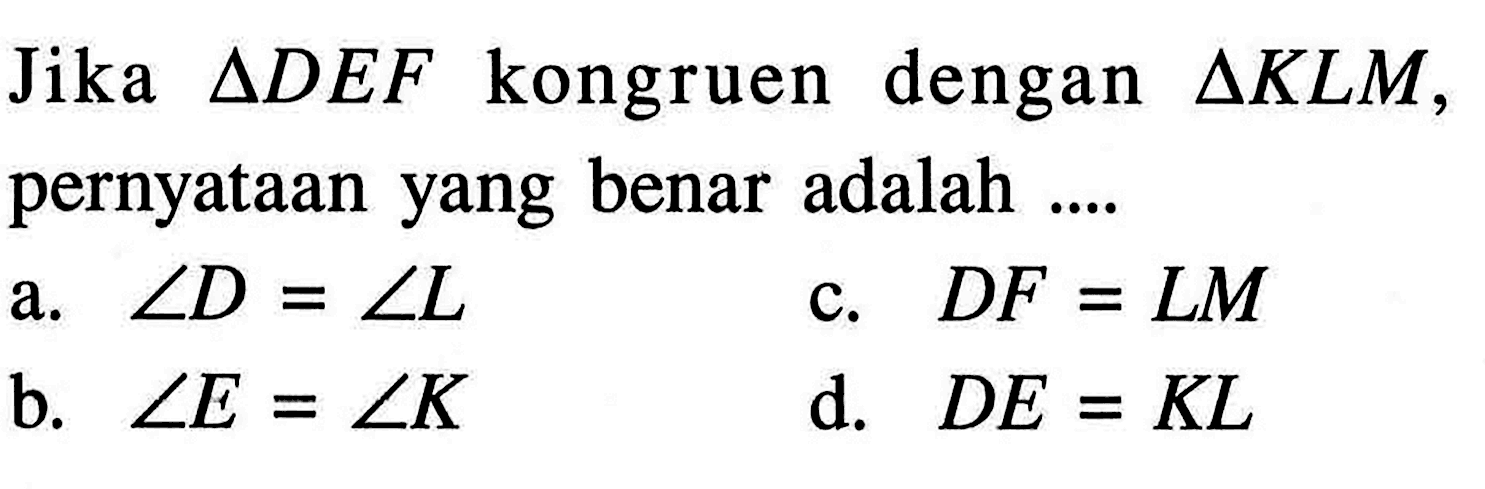 Jika  segitiga D E F  kongruen dengan  segitiga K L M , pernyataan yang benar adalah ....a.  sudut D=sudut L c.  D F=L M b.  sudut E=sudut K d.  D E=K L 