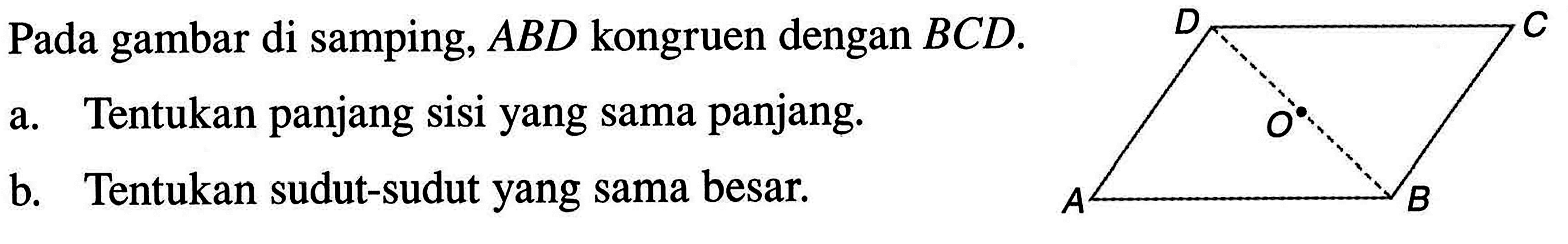 Pada gambar di samping,  A B D  kongruen dengan  B C D .a. Tentukan panjang sisi yang sama panjang.b. Tentukan sudut-sudut yang sama besar.D C A B O