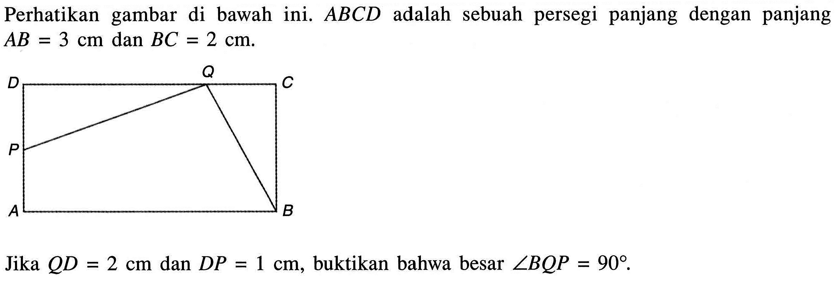 Perhatikan gambar di bawah ini. ABCD adalah sebuah persegi panjang dengan panjang  AB=3 cm  dan BC=2 cm.Jika QD=2 cm  dan DP=1 cm, buktikan bahwa besar  sudut BQP=90.