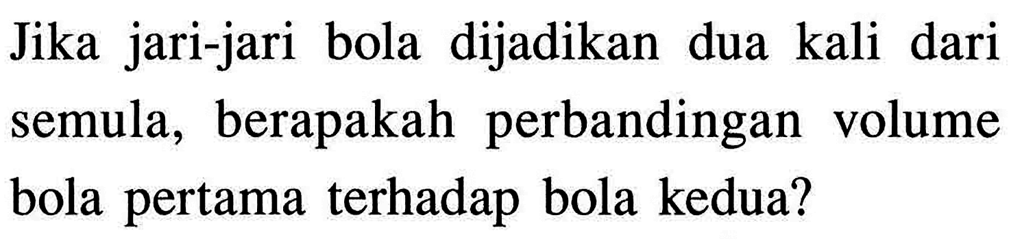 Jika jari-jari bola dijadikan dua kali dari semula, berapakah perbandingan volume bola pertama terhadap bola kedua?