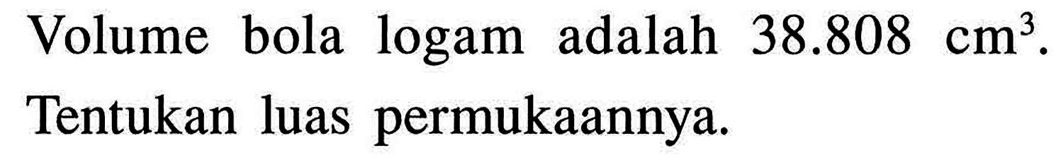 Volume bola logam adalah 38.808 cm^3.Tentukan luas permukaannya.