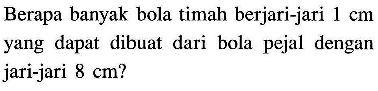 Berapa banyak bola timah berjari-jari 1 cm yang dapat dibuat dari bola pejal dengan jari-jari 8 cm?