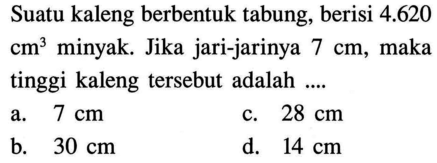 Suatu kaleng berbentuk tabung, berisi 4.620 cm^3 minyak. Jika jari-jarinya 7 cm, maka tinggi kaleng tersebut adalah ....