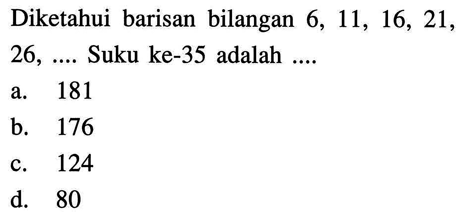 Diketahui barisan bilangan 6, 11, 16, 21, 26, ... Suku ke-35 adalah ... a. 181 b. 176 c. 124 d. 80