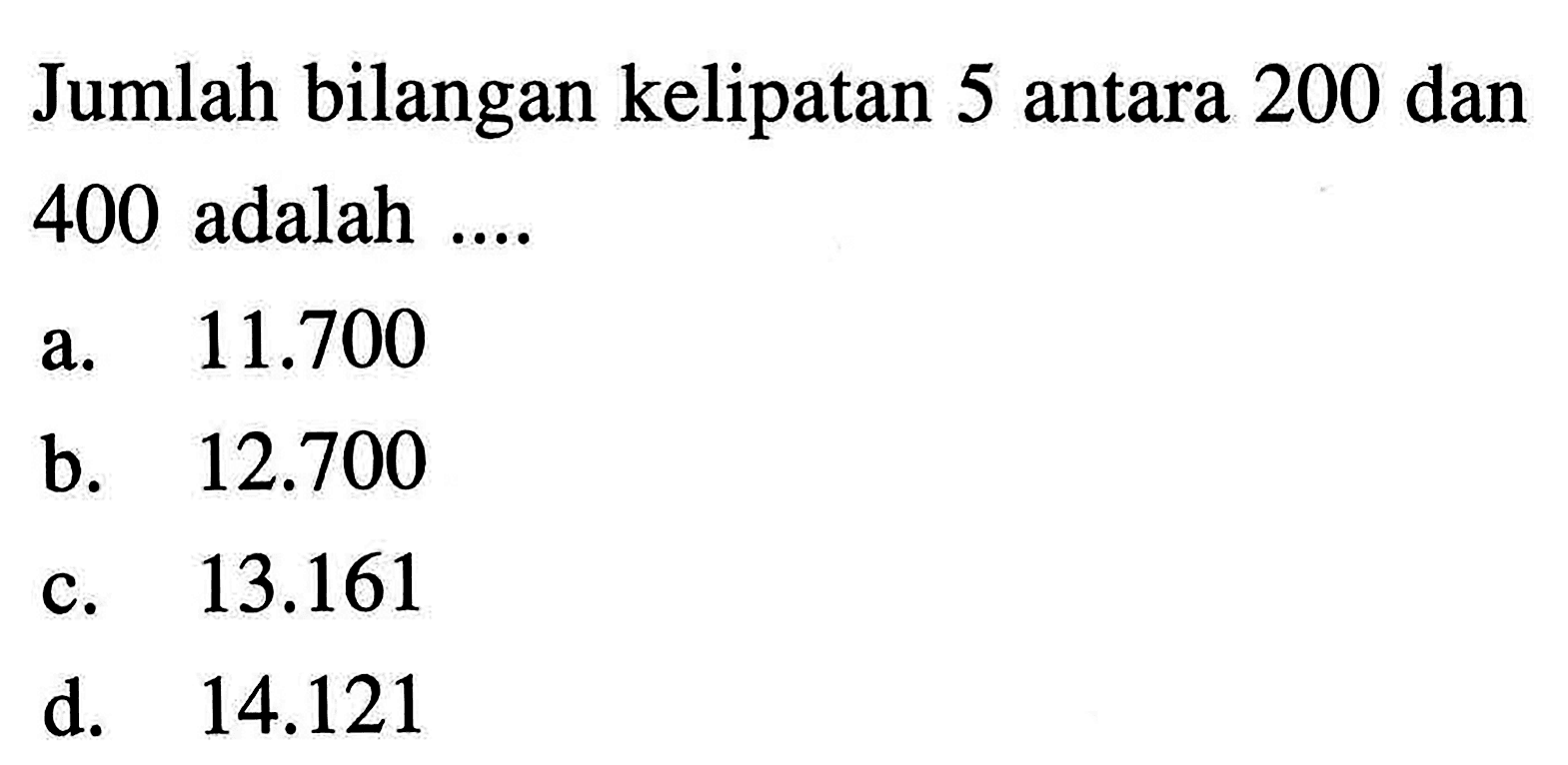 Jumlah bilangan kelipatan 5 antara 200 dan 400 adalah a.11.700 b.12.700 c.13.161 d. 14.121