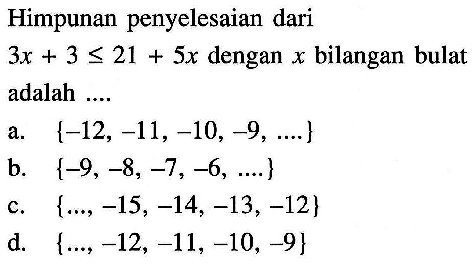 Himpunan penyelesaian dari 3x + 3 <= 21 + 5x dengan x bilangan bulat adalah ... a. {-12, -11,-10, -9, ...} b. {-9, -8, -7, -6,...} c. {..., -15, -14, -13, -12} d. {..., -12,- 11, -10, -9}