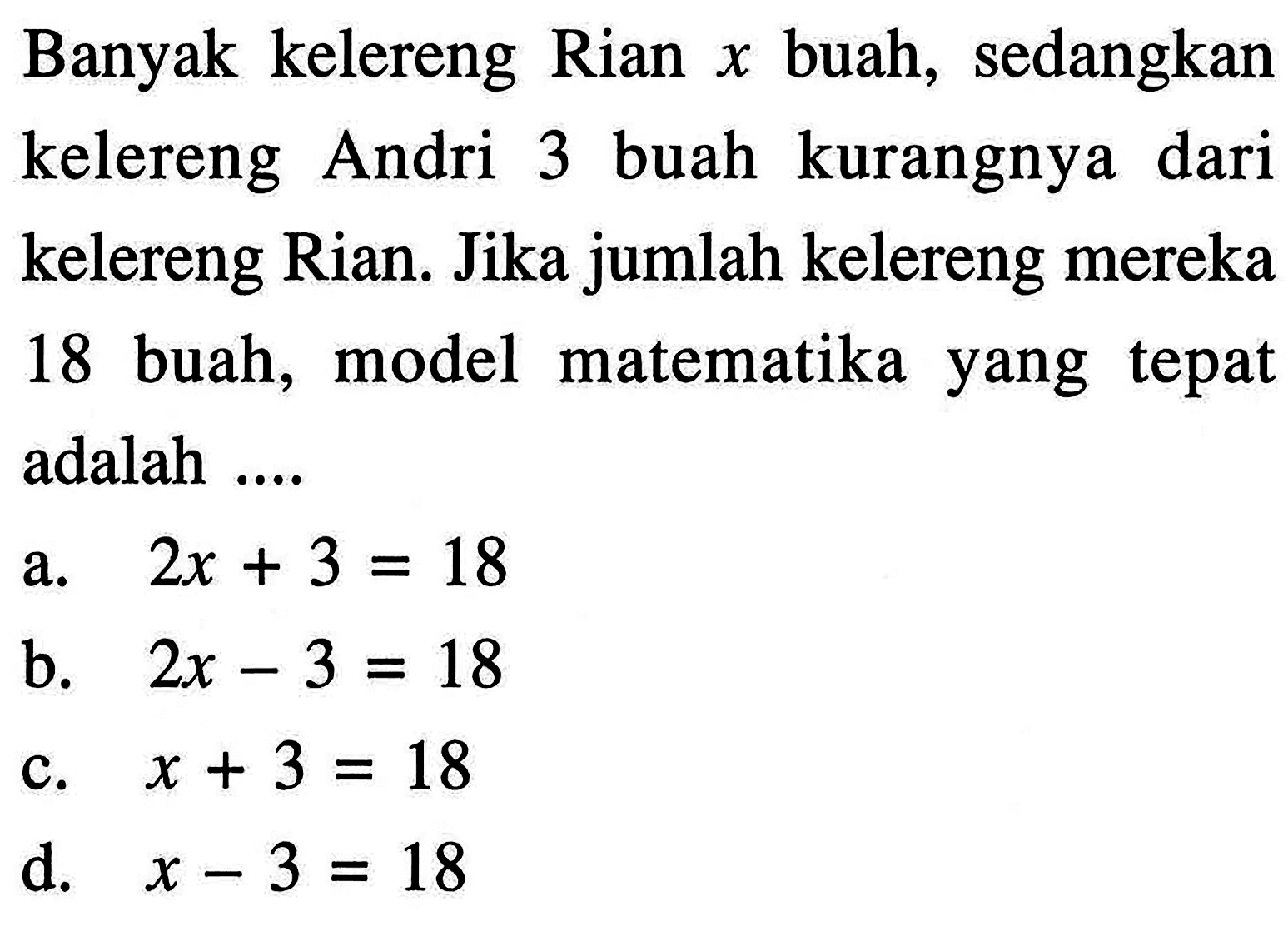 Banyak kelereng Rian x buah,  sedangkan kelereng Andri 3 buah kurangnya dari kelereng Rian. Jika jumlah kelereng mereka 18 buah, model matematika yang tepat adalah ....