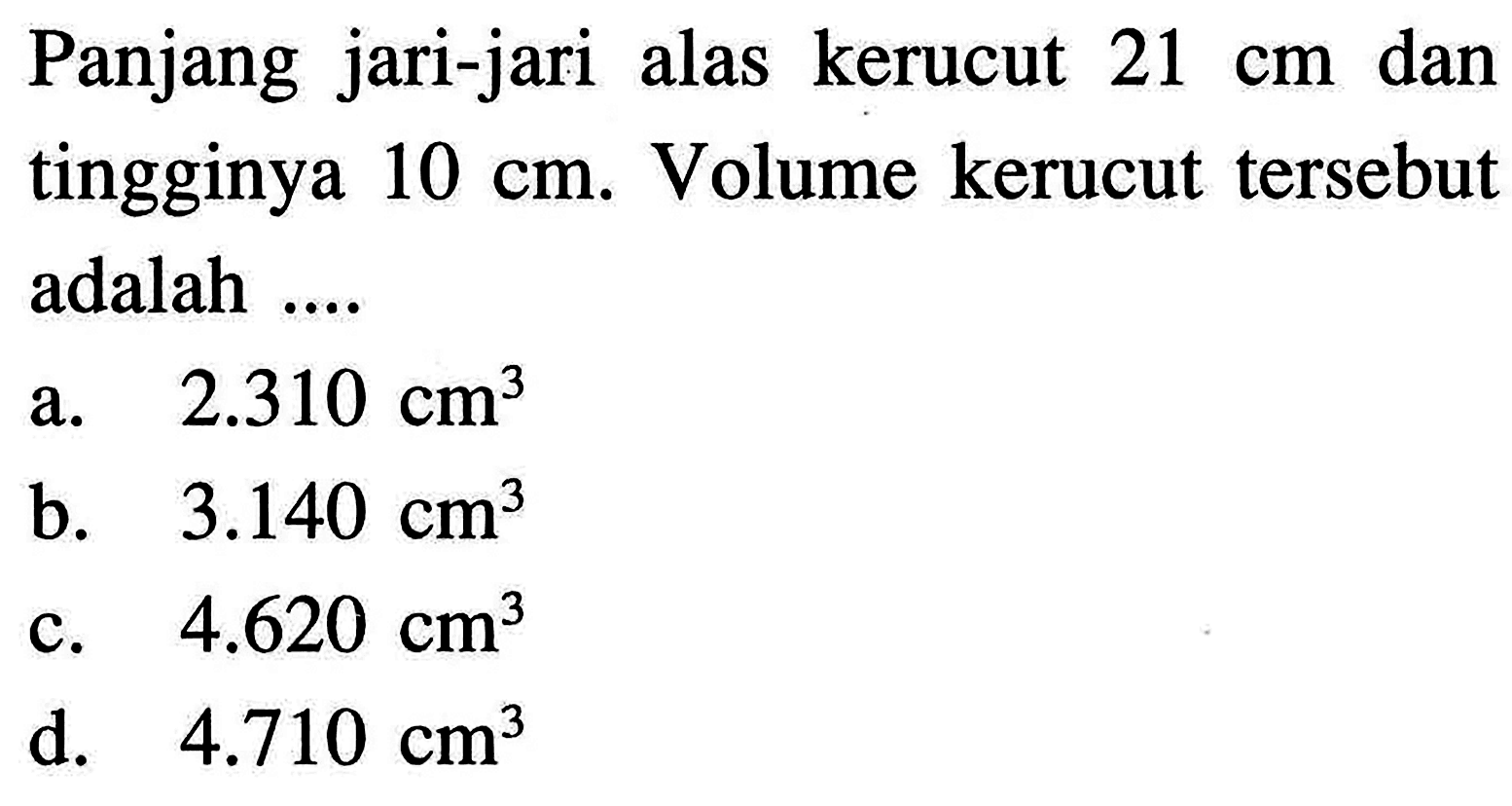 Panjang jari-jari alas kerucut 21 cm dan tingginya 10 cm. Volume kerucut tersebut adalah ....
