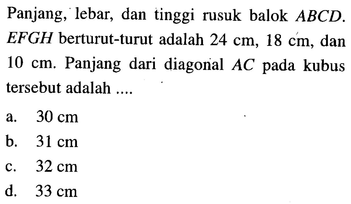 Panjang, lebar, dan tinggi rusuk balok ABCD.EFGH berturut-turut adalah 24 cm, 18 cm, dan 10 cm. Panjang dari diagonal AC pada kubus tersebut adalah ....