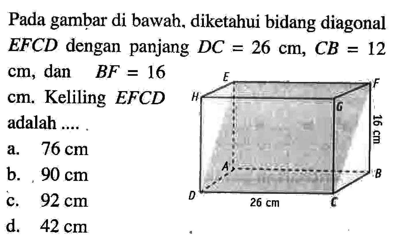 Pada gambar di bawah, diketahui bidang diagonal EFCD dengan panjang DC=26 cm, CB=12 cm, dan BF=16 cm. Keliling EFCD adalah .... . 26 cm 16 cm D C B A H E G F