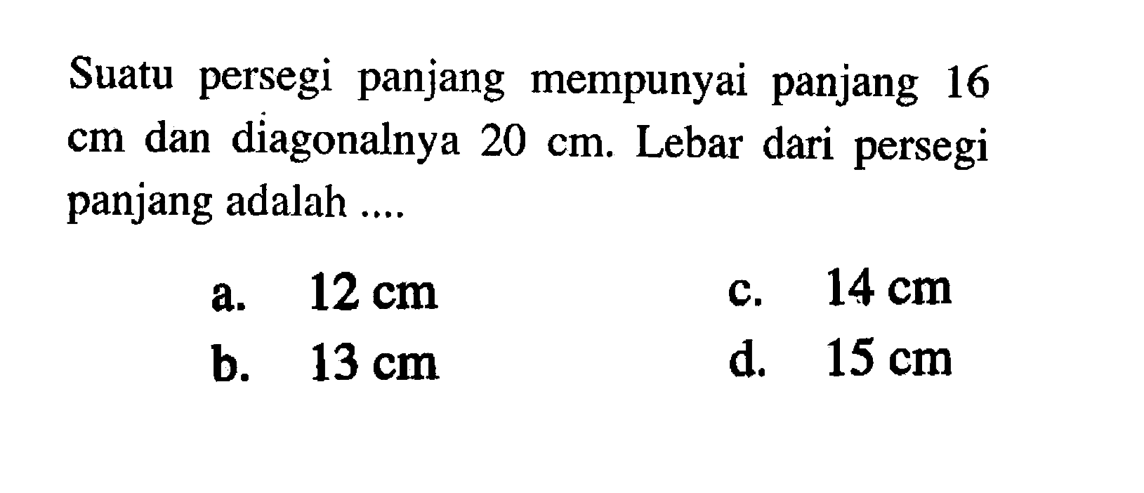 Suatu persegi panjang mempunyai panjang 16 cm dan diagonalnya 20 cm. Lebar dari persegi panjang adalah ....